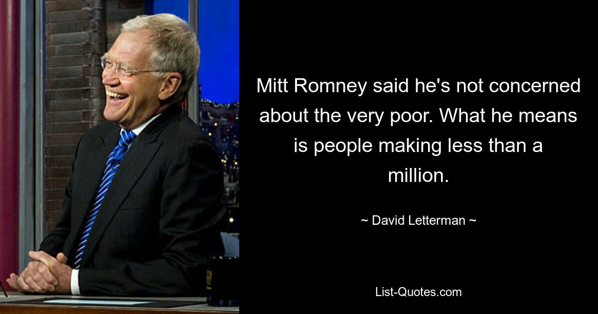 Mitt Romney said he's not concerned about the very poor. What he means is people making less than a million. — © David Letterman