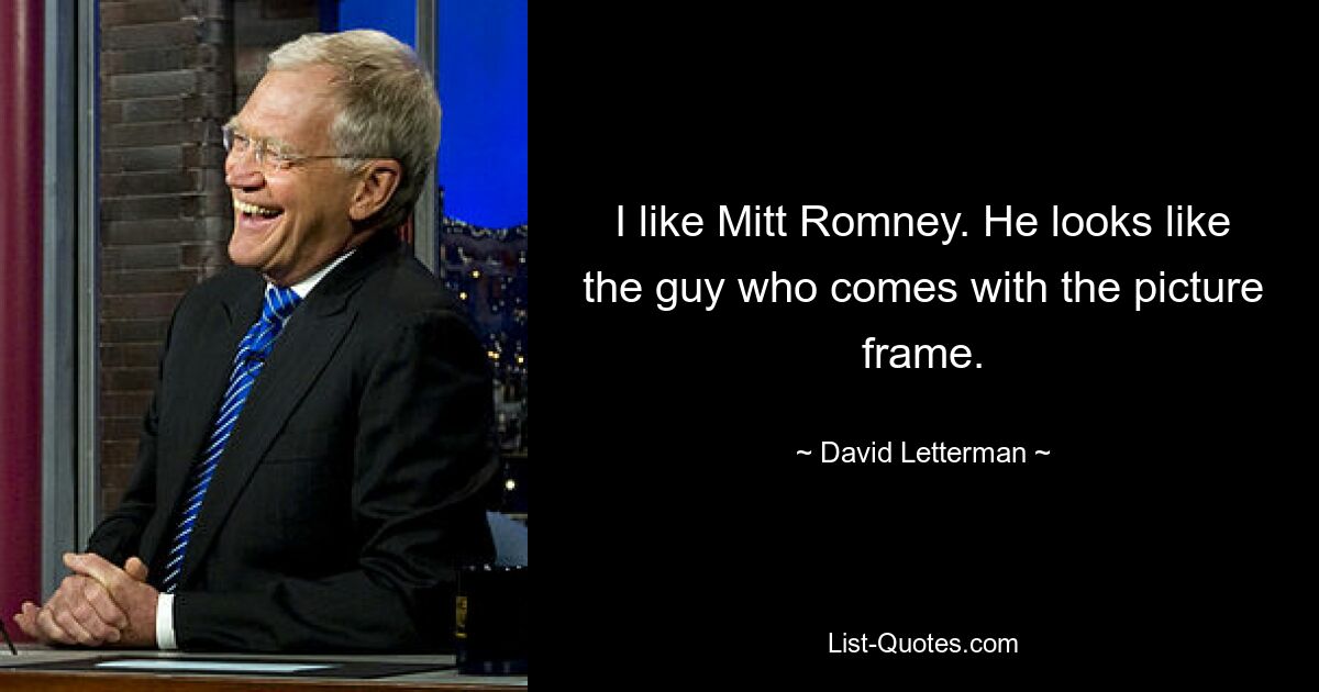 I like Mitt Romney. He looks like the guy who comes with the picture frame. — © David Letterman