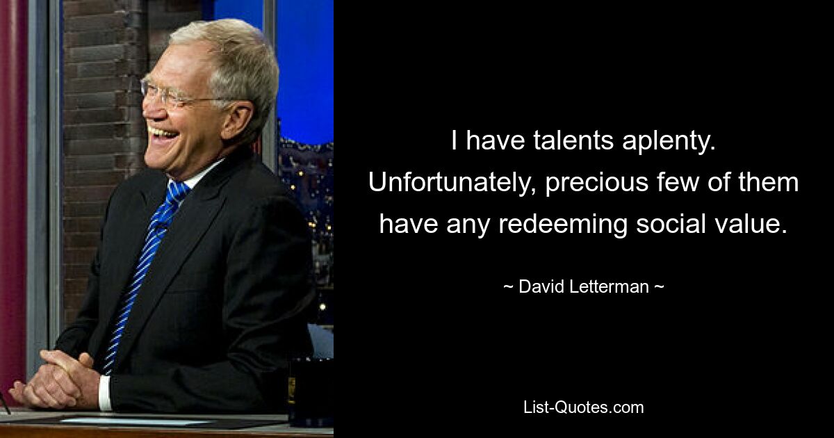 I have talents aplenty. Unfortunately, precious few of them have any redeeming social value. — © David Letterman