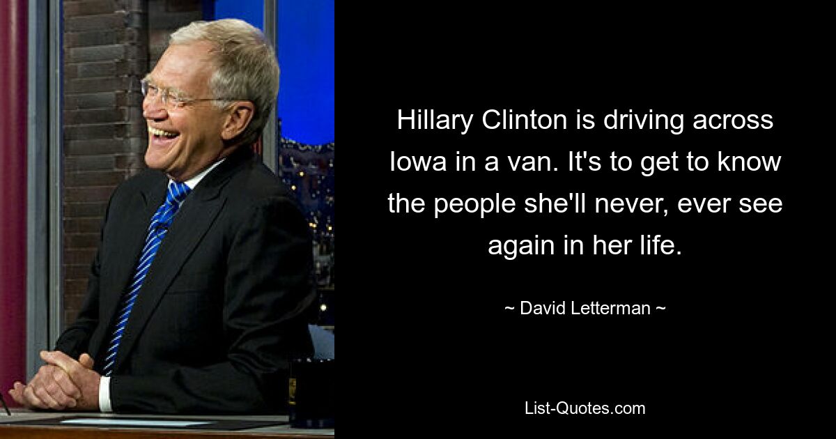 Hillary Clinton is driving across Iowa in a van. It's to get to know the people she'll never, ever see again in her life. — © David Letterman