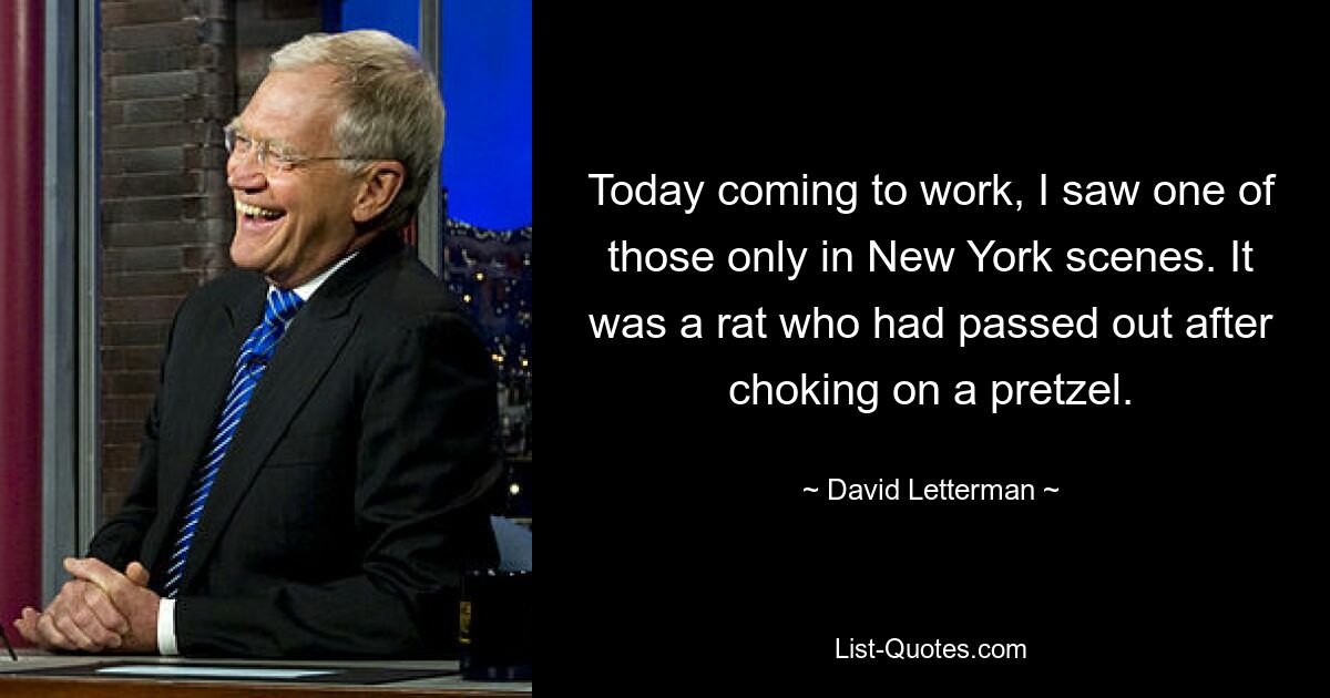 Today coming to work, I saw one of those only in New York scenes. It was a rat who had passed out after choking on a pretzel. — © David Letterman