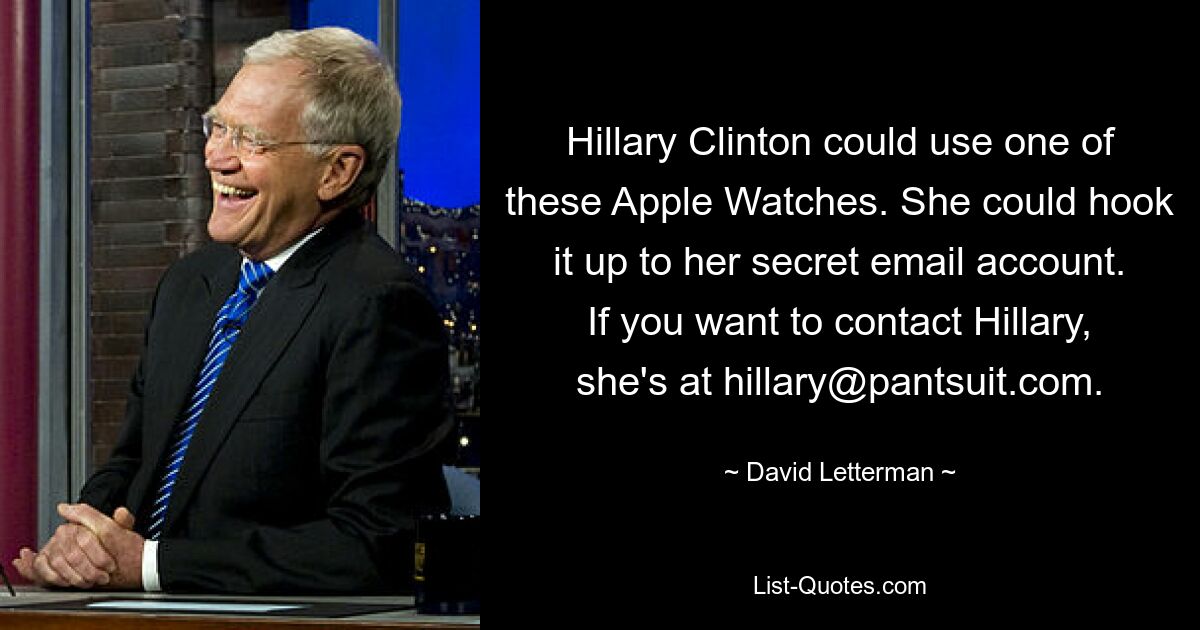 Hillary Clinton could use one of these Apple Watches. She could hook it up to her secret email account. If you want to contact Hillary, she's at hillary@pantsuit.com. — © David Letterman