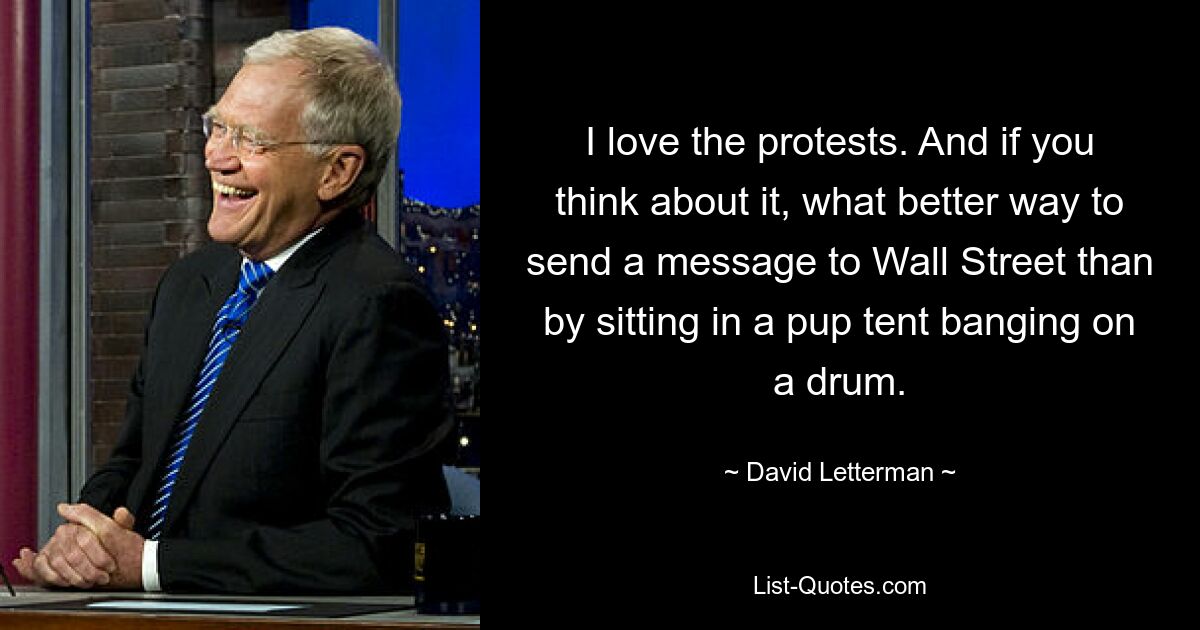 I love the protests. And if you think about it, what better way to send a message to Wall Street than by sitting in a pup tent banging on a drum. — © David Letterman