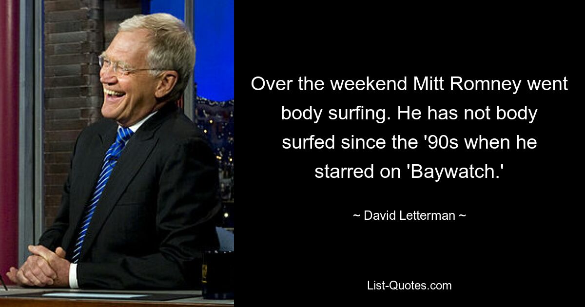 Over the weekend Mitt Romney went body surfing. He has not body surfed since the '90s when he starred on 'Baywatch.' — © David Letterman