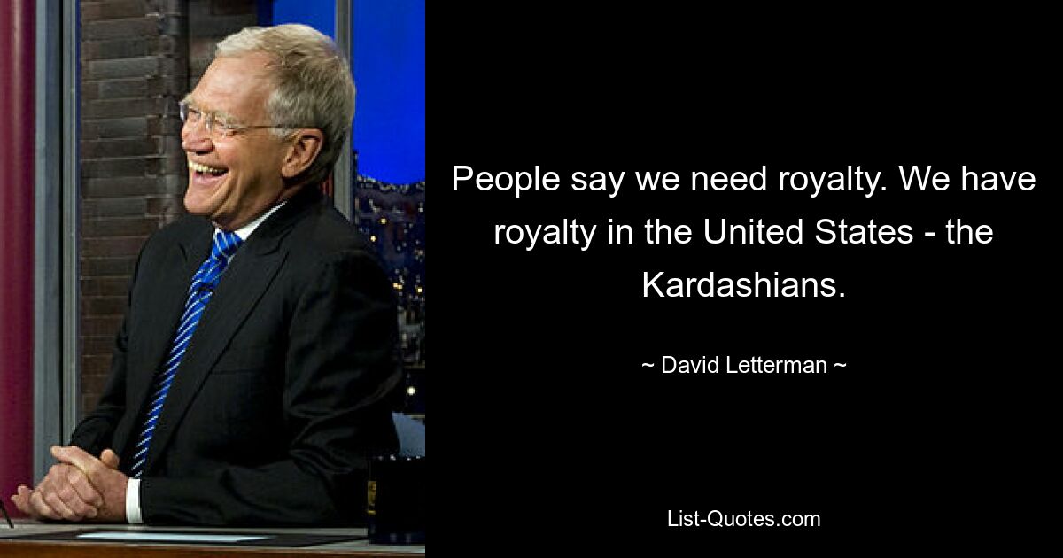 People say we need royalty. We have royalty in the United States - the Kardashians. — © David Letterman