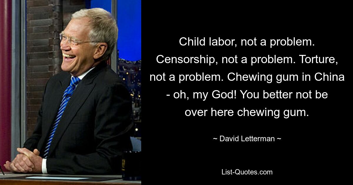 Child labor, not a problem. Censorship, not a problem. Torture, not a problem. Chewing gum in China - oh, my God! You better not be over here chewing gum. — © David Letterman