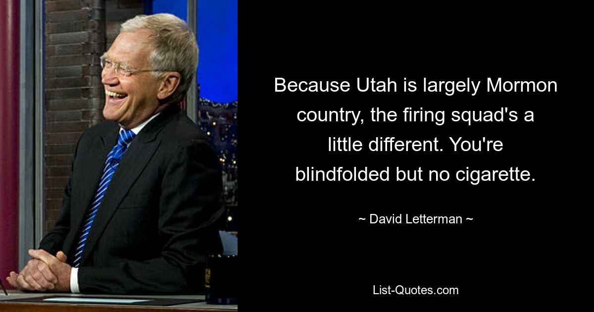 Because Utah is largely Mormon country, the firing squad's a little different. You're blindfolded but no cigarette. — © David Letterman