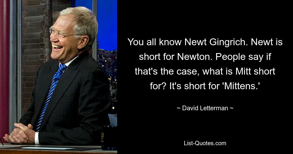 You all know Newt Gingrich. Newt is short for Newton. People say if that's the case, what is Mitt short for? It's short for 'Mittens.' — © David Letterman