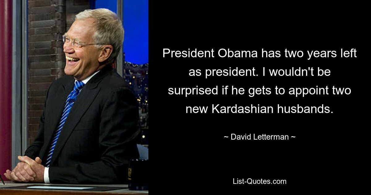 President Obama has two years left as president. I wouldn't be surprised if he gets to appoint two new Kardashian husbands. — © David Letterman