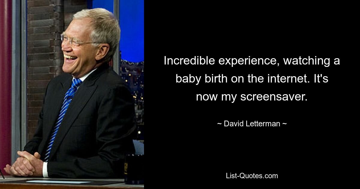 Incredible experience, watching a baby birth on the internet. It's now my screensaver. — © David Letterman