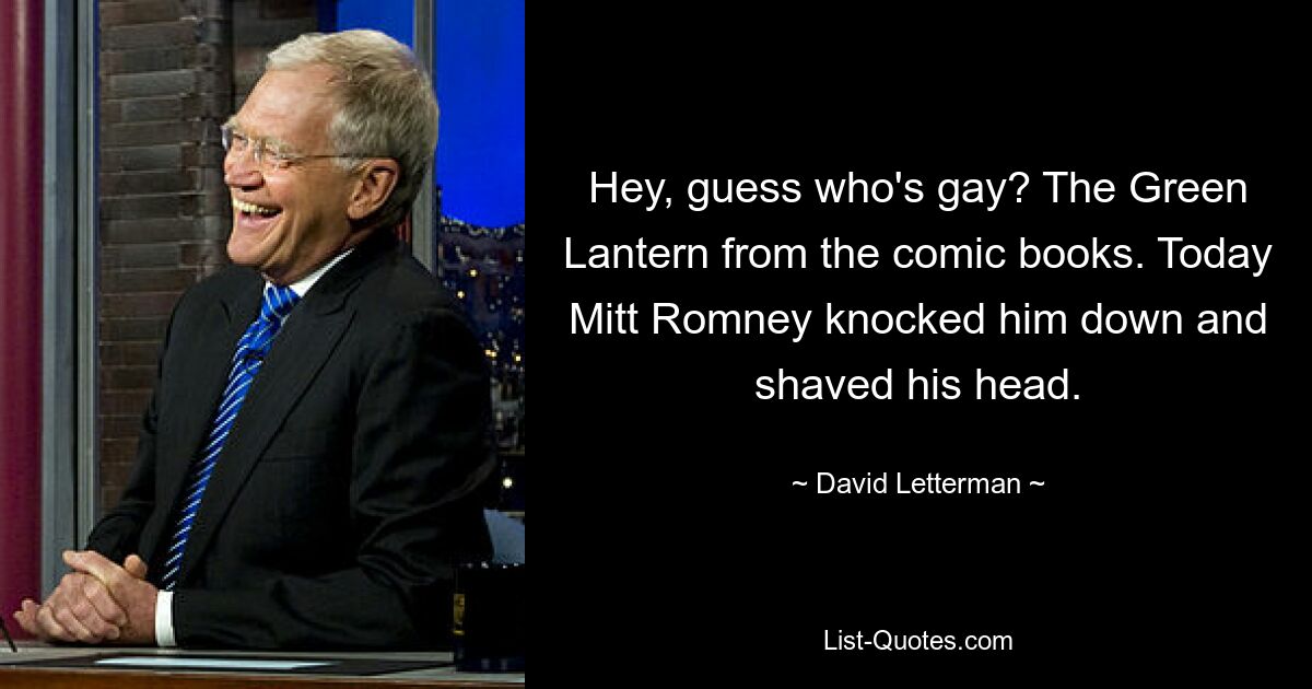 Hey, guess who's gay? The Green Lantern from the comic books. Today Mitt Romney knocked him down and shaved his head. — © David Letterman