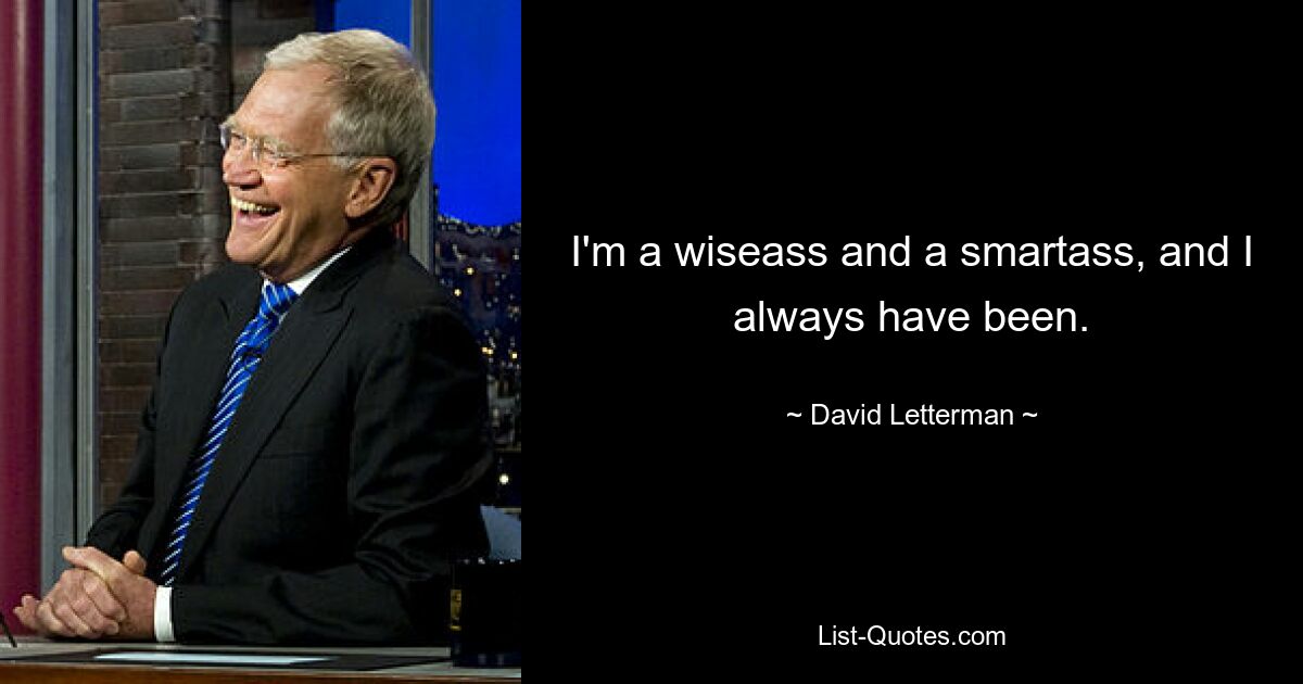 I'm a wiseass and a smartass, and I always have been. — © David Letterman