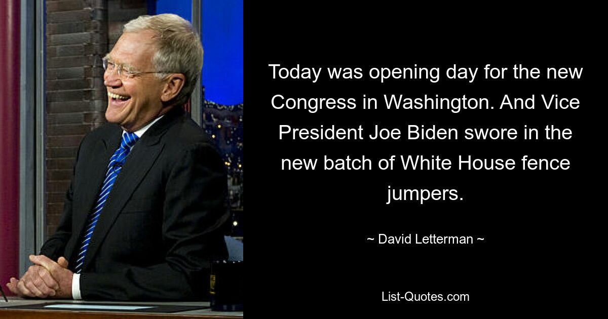 Today was opening day for the new Congress in Washington. And Vice President Joe Biden swore in the new batch of White House fence jumpers. — © David Letterman