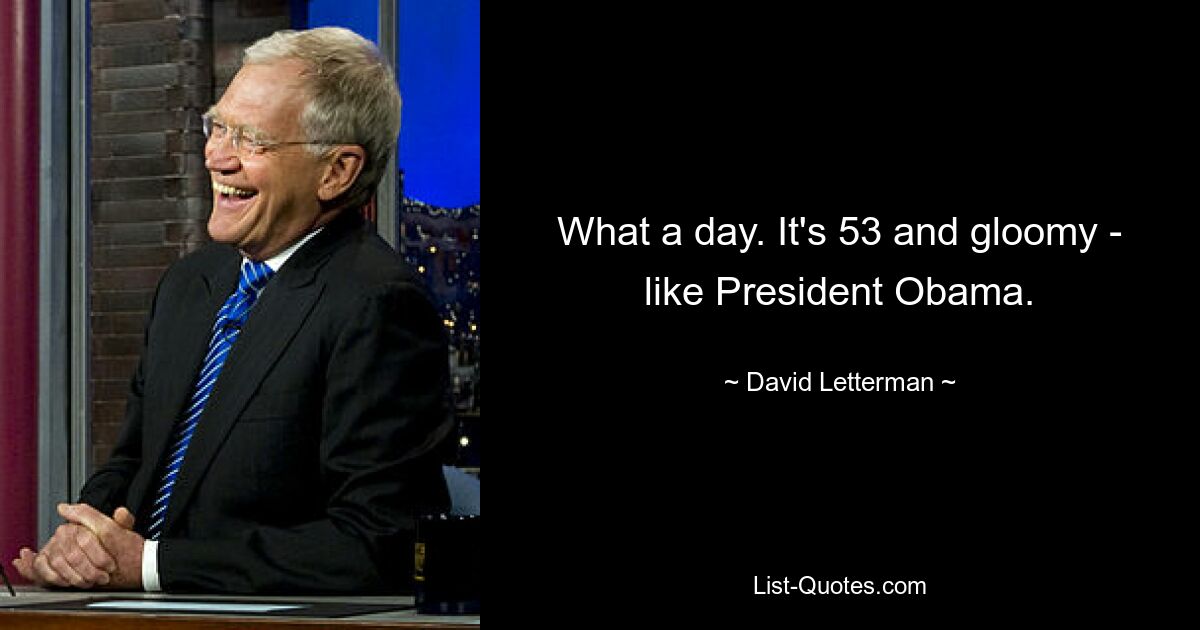 What a day. It's 53 and gloomy - like President Obama. — © David Letterman