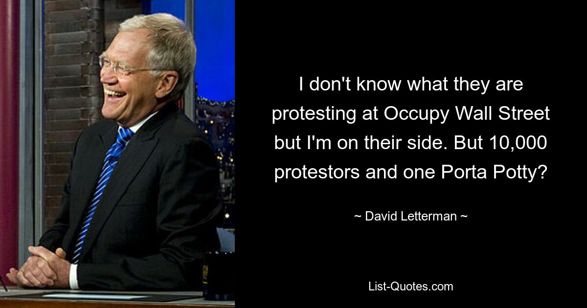 Ich weiß nicht, wogegen sie bei Occupy Wall Street protestieren, aber ich bin auf ihrer Seite. Aber 10.000 Demonstranten und ein Porta Potty? — © David Letterman