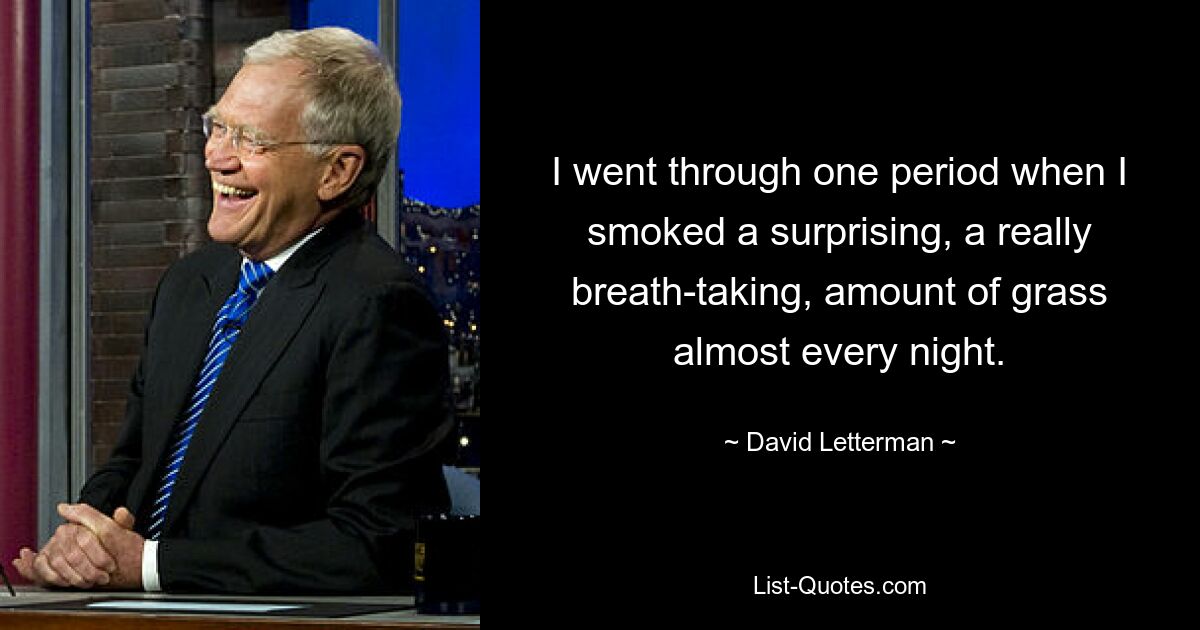 I went through one period when I smoked a surprising, a really breath-taking, amount of grass almost every night. — © David Letterman