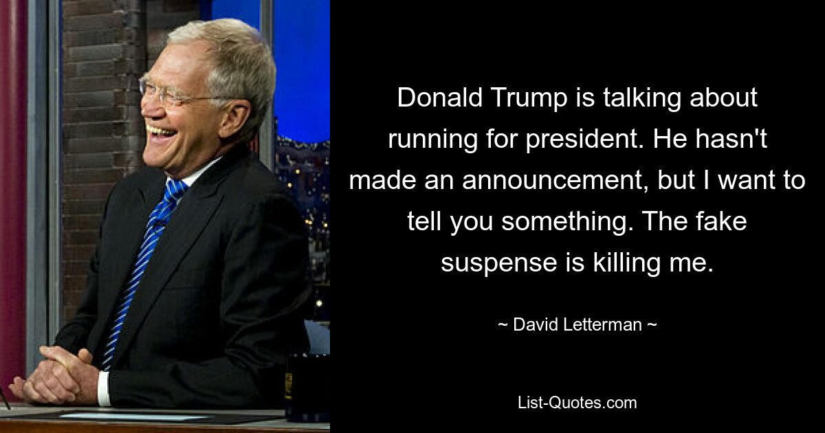 Donald Trump is talking about running for president. He hasn't made an announcement, but I want to tell you something. The fake suspense is killing me. — © David Letterman