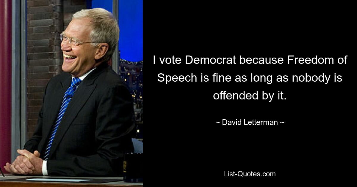 I vote Democrat because Freedom of Speech is fine as long as nobody is offended by it. — © David Letterman