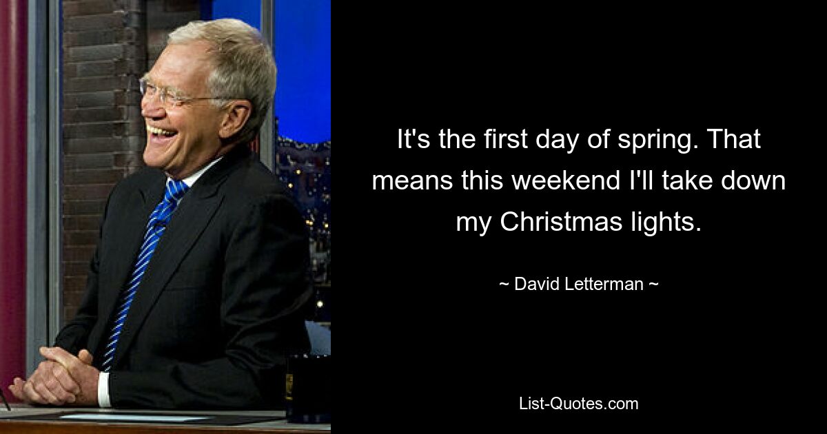 It's the first day of spring. That means this weekend I'll take down my Christmas lights. — © David Letterman