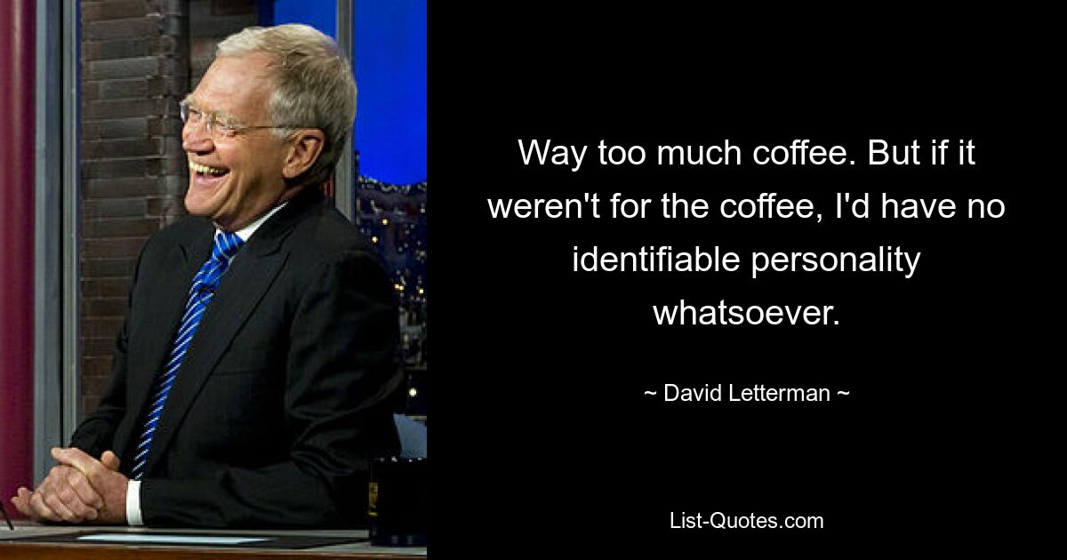 Way too much coffee. But if it weren't for the coffee, I'd have no identifiable personality whatsoever. — © David Letterman