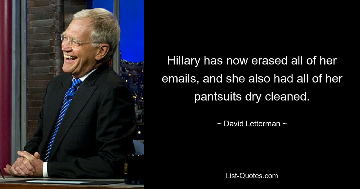 Hillary has now erased all of her emails, and she also had all of her pantsuits dry cleaned. — © David Letterman