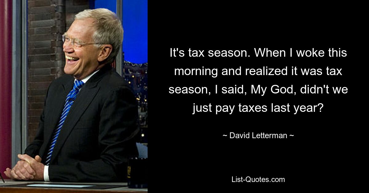 It's tax season. When I woke this morning and realized it was tax season, I said, My God, didn't we just pay taxes last year? — © David Letterman