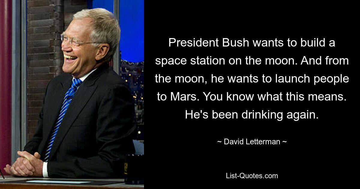 Präsident Bush will eine Raumstation auf dem Mond bauen. Und vom Mond aus will er Menschen zum Mars bringen. Sie wissen, was das bedeutet. Er hat wieder getrunken. — © David Letterman