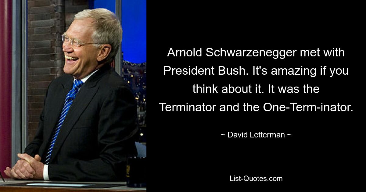 Arnold Schwarzenegger met with President Bush. It's amazing if you think about it. It was the Terminator and the One-Term-inator. — © David Letterman