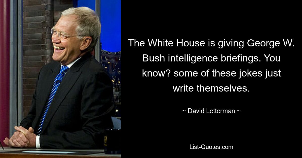 The White House is giving George W. Bush intelligence briefings. You know? some of these jokes just write themselves. — © David Letterman