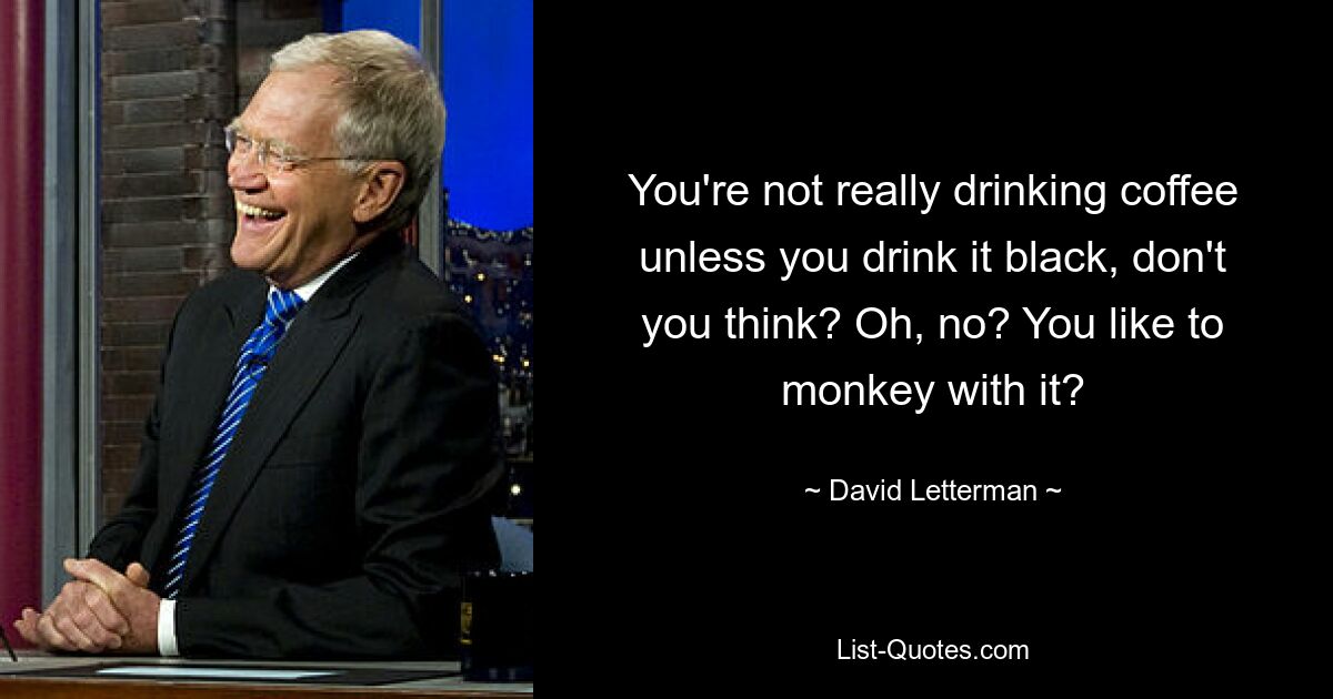 You're not really drinking coffee unless you drink it black, don't you think? Oh, no? You like to monkey with it? — © David Letterman