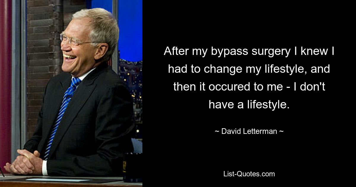 After my bypass surgery I knew I had to change my lifestyle, and then it occured to me - I don't have a lifestyle. — © David Letterman