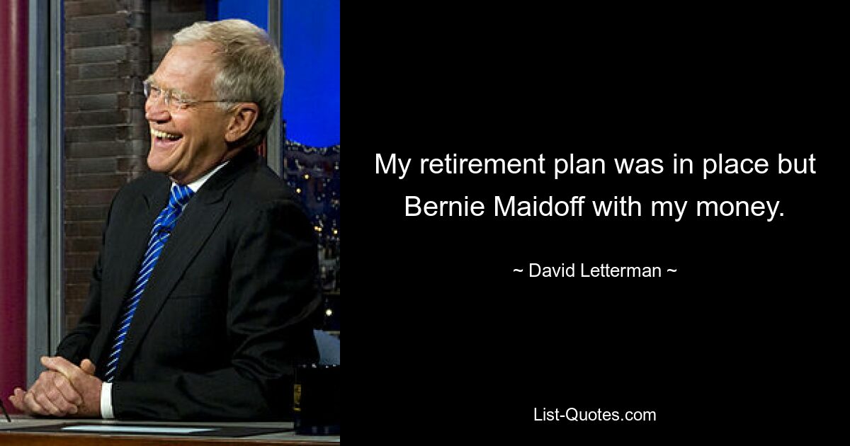 My retirement plan was in place but Bernie Maidoff with my money. — © David Letterman