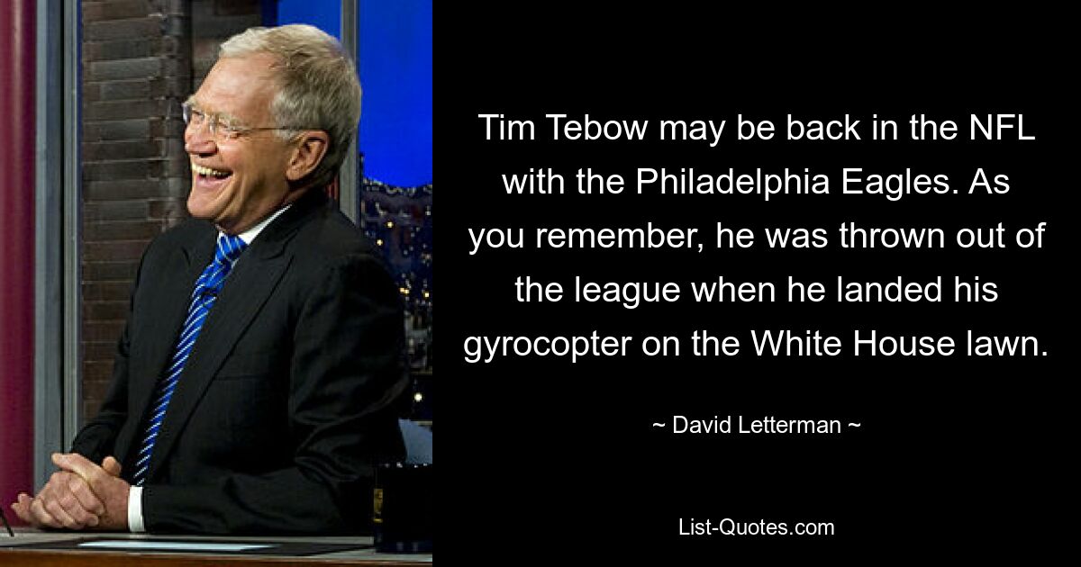 Tim Tebow kehrt möglicherweise mit den Philadelphia Eagles in die NFL zurück. Wie Sie sich erinnern, wurde er aus der Liga geworfen, als er mit seinem Gyrocopter auf dem Rasen des Weißen Hauses landete. — © David Letterman