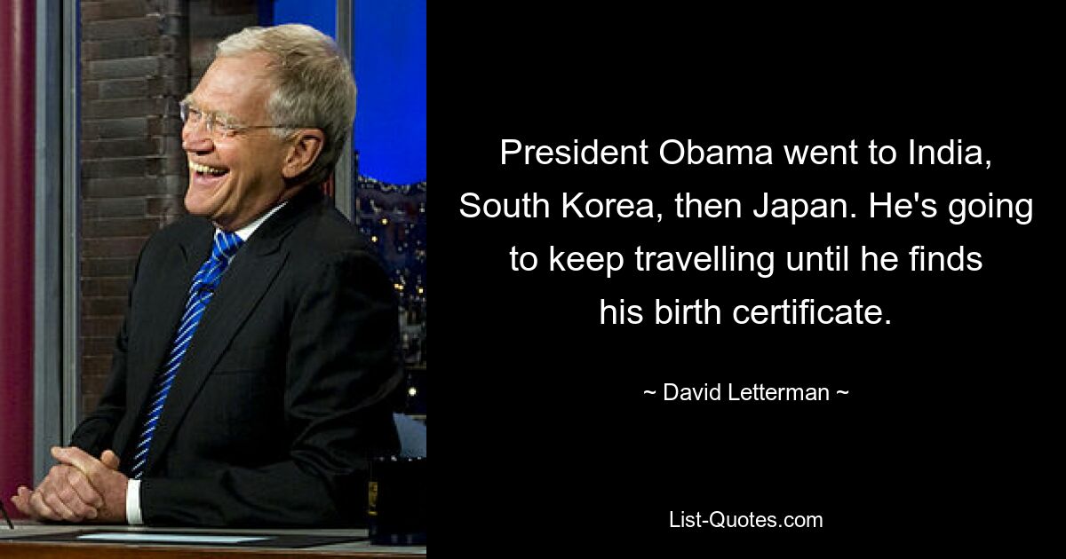 President Obama went to India, South Korea, then Japan. He's going to keep travelling until he finds his birth certificate. — © David Letterman