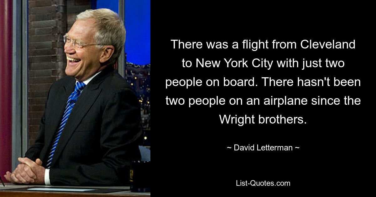 There was a flight from Cleveland to New York City with just two people on board. There hasn't been two people on an airplane since the Wright brothers. — © David Letterman