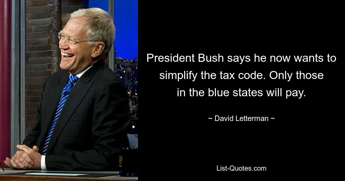 President Bush says he now wants to simplify the tax code. Only those in the blue states will pay. — © David Letterman