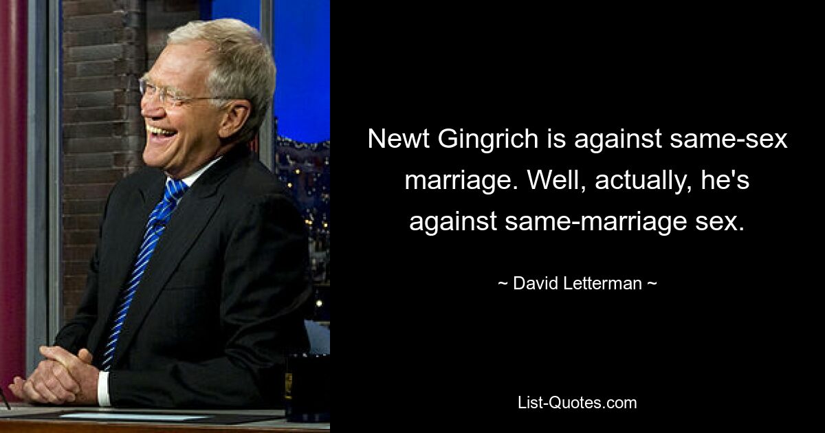 Newt Gingrich is against same-sex marriage. Well, actually, he's against same-marriage sex. — © David Letterman