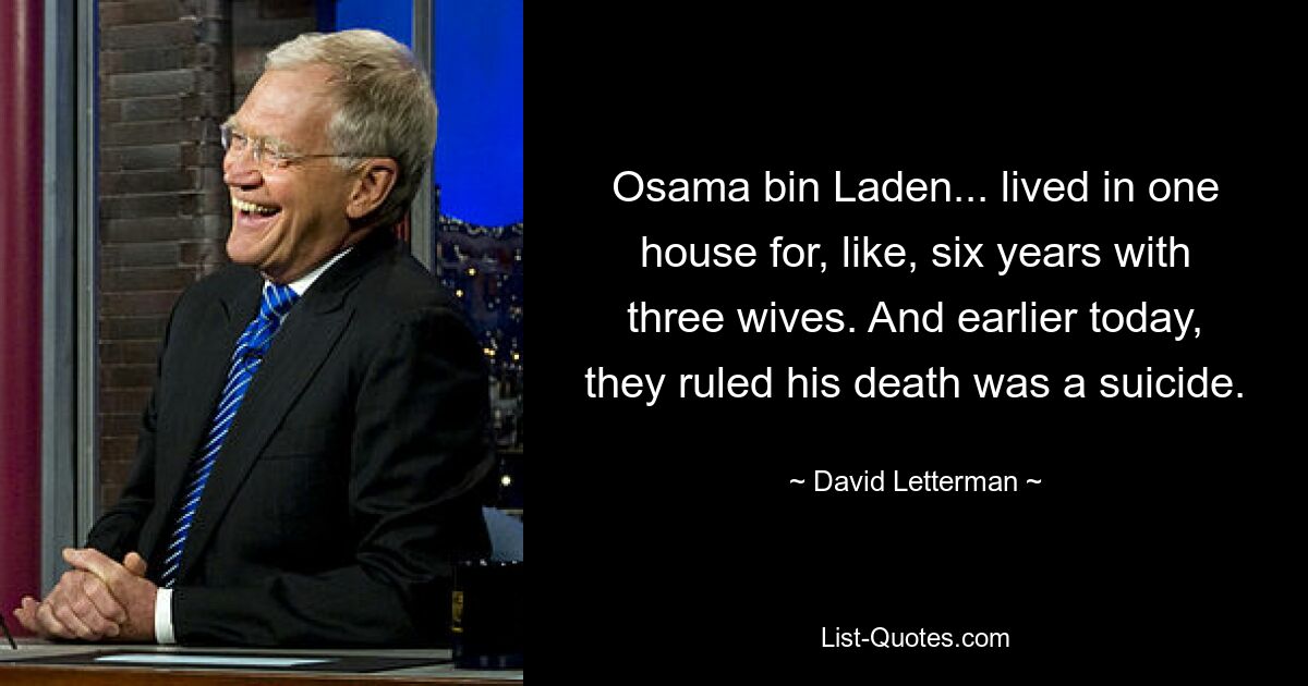 Osama bin Laden... lived in one house for, like, six years with three wives. And earlier today, they ruled his death was a suicide. — © David Letterman