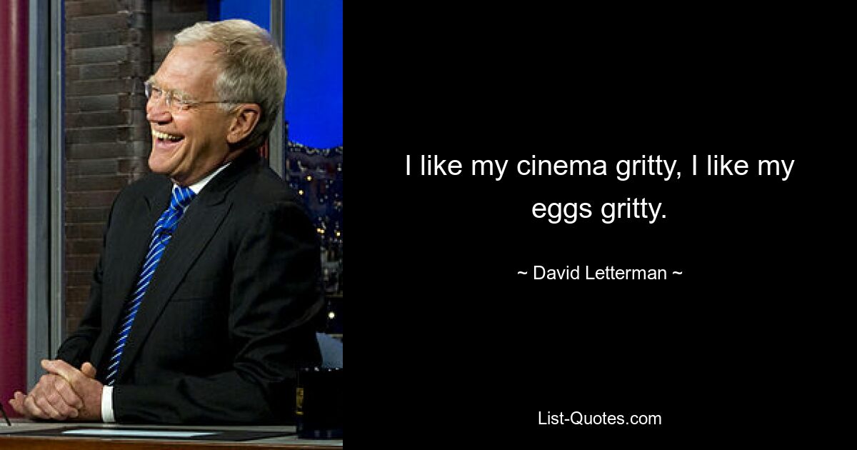 I like my cinema gritty, I like my eggs gritty. — © David Letterman