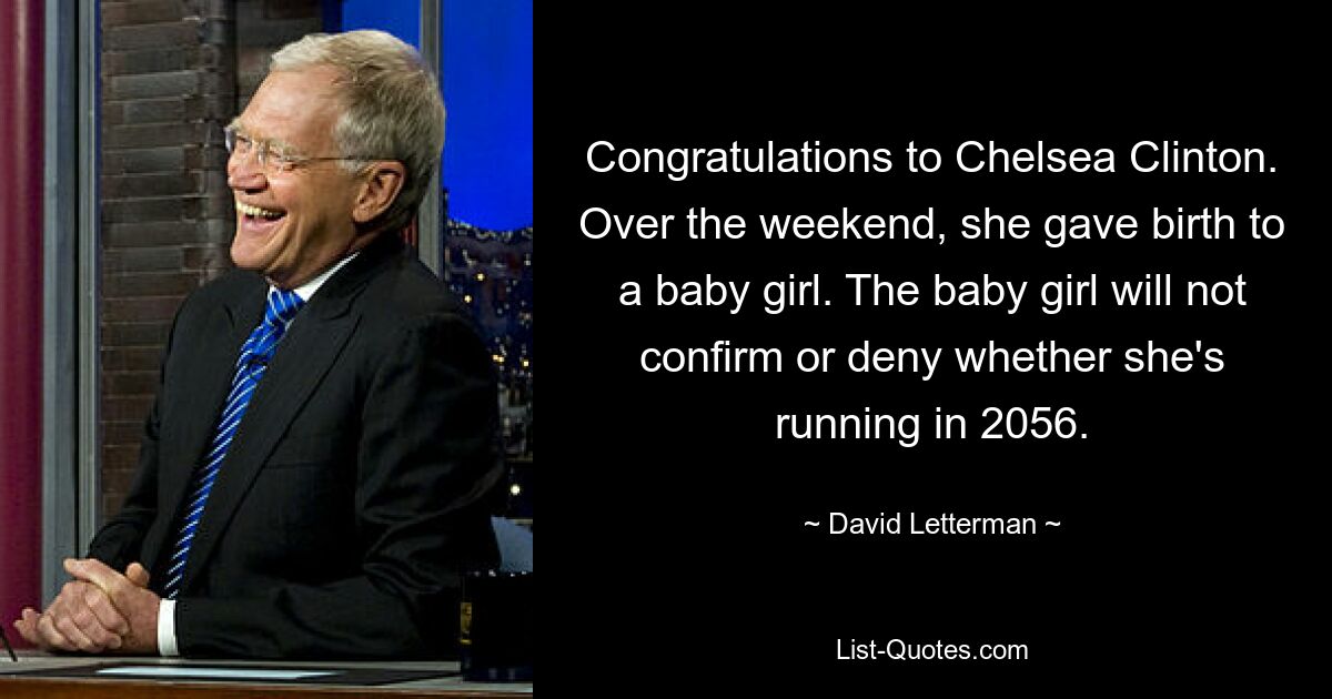 Congratulations to Chelsea Clinton. Over the weekend, she gave birth to a baby girl. The baby girl will not confirm or deny whether she's running in 2056. — © David Letterman