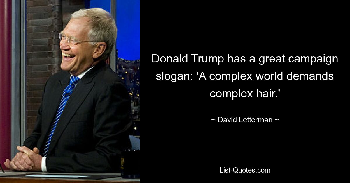 Donald Trump has a great campaign slogan: 'A complex world demands complex hair.' — © David Letterman