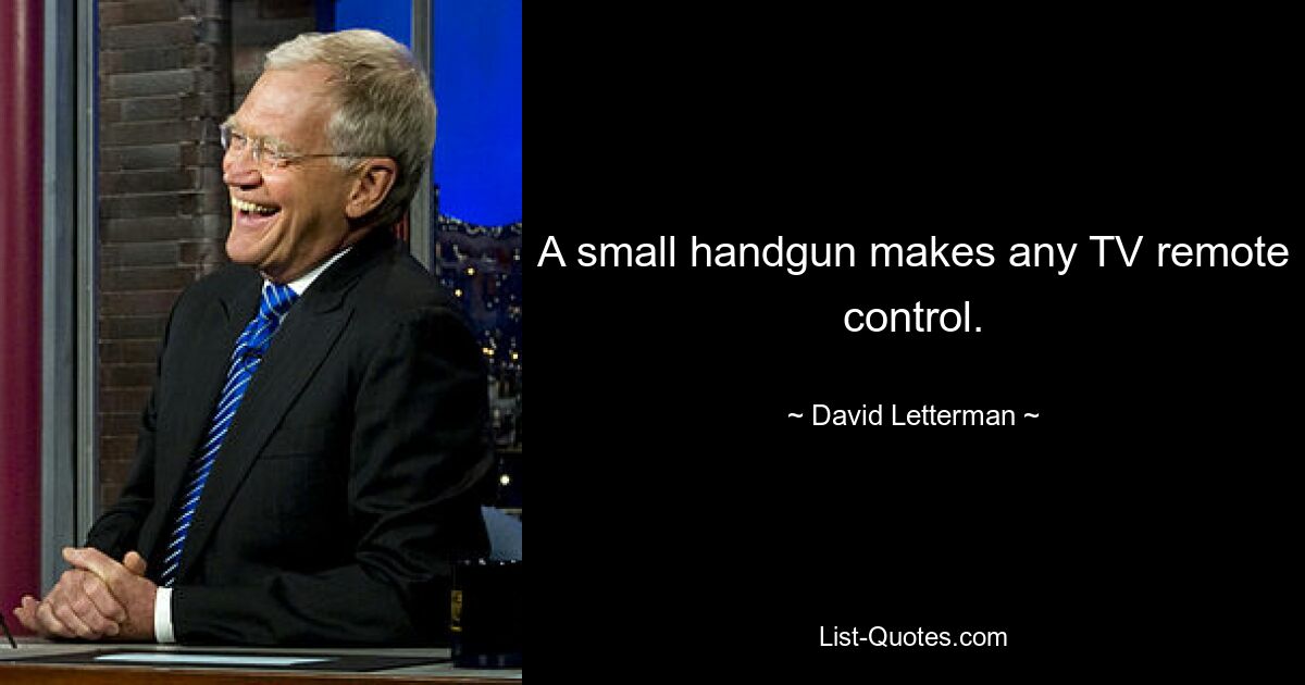 A small handgun makes any TV remote control. — © David Letterman