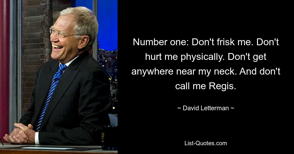 Number one: Don't frisk me. Don't hurt me physically. Don't get anywhere near my neck. And don't call me Regis. — © David Letterman