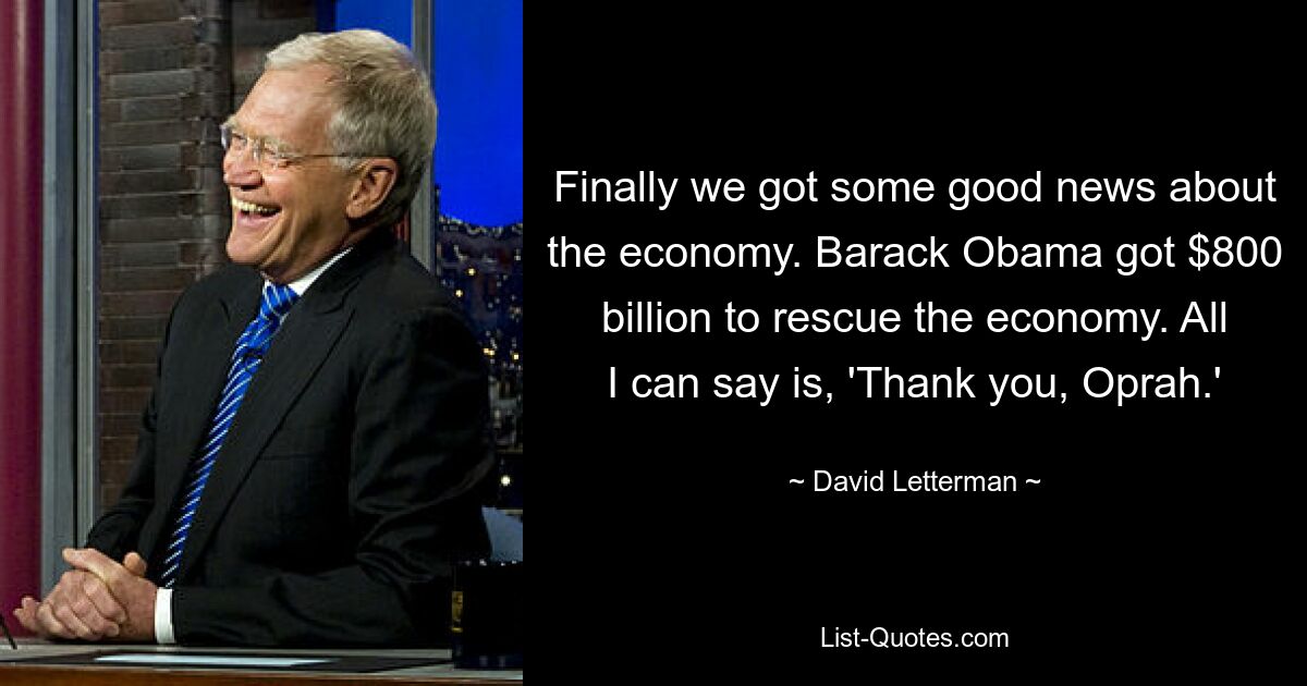 Finally we got some good news about the economy. Barack Obama got $800 billion to rescue the economy. All I can say is, 'Thank you, Oprah.' — © David Letterman