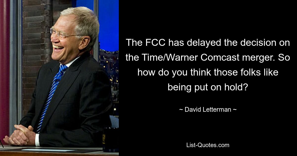 Die FCC hat die Entscheidung über die Fusion von Time und Warner Comcast verschoben. Was glauben Sie, wie es diesen Leuten gefällt, in die Warteschleife gelegt zu werden? — © David Letterman 