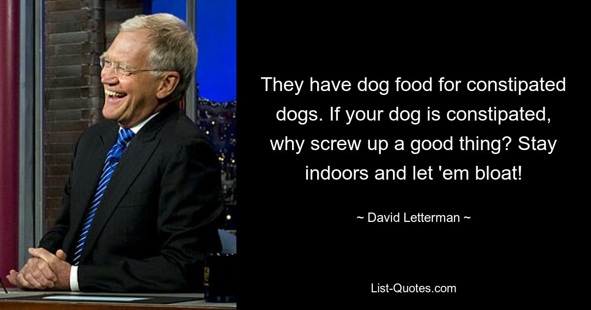 They have dog food for constipated dogs. If your dog is constipated, why screw up a good thing? Stay indoors and let 'em bloat! — © David Letterman