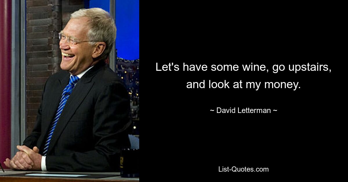 Let's have some wine, go upstairs, and look at my money. — © David Letterman