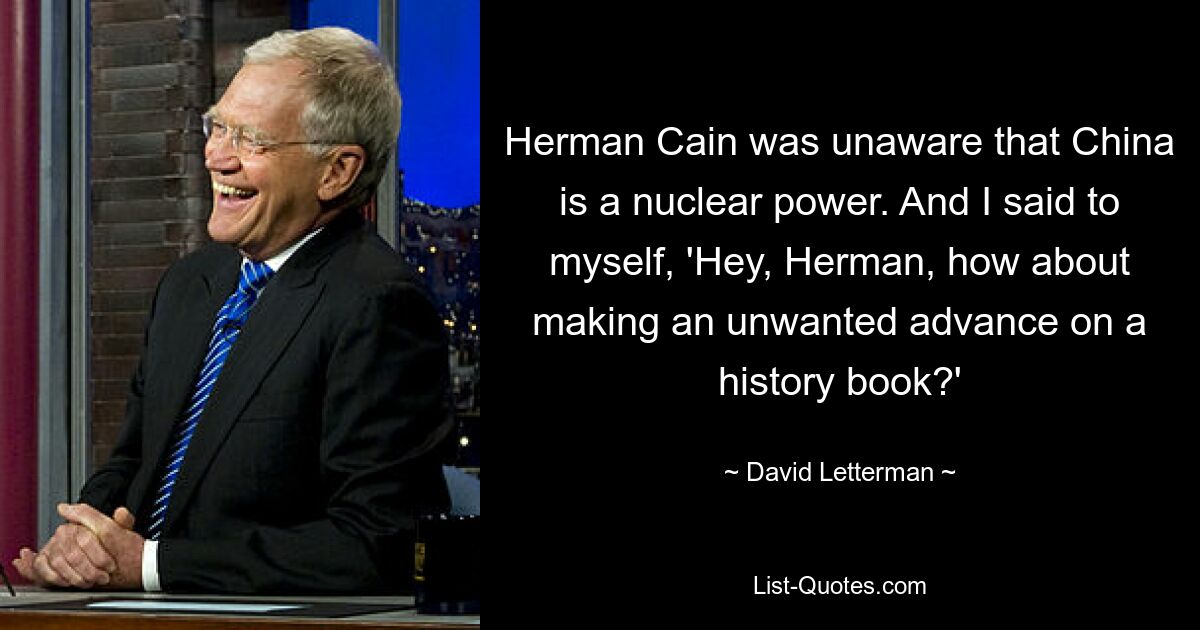 Герман Кейн не знал, что Китай является ядерной державой. И я сказал себе: «Эй, Герман, как насчет того, чтобы сделать нежелательный шаг вперед в учебнике истории?» — © Дэвид Леттерман 