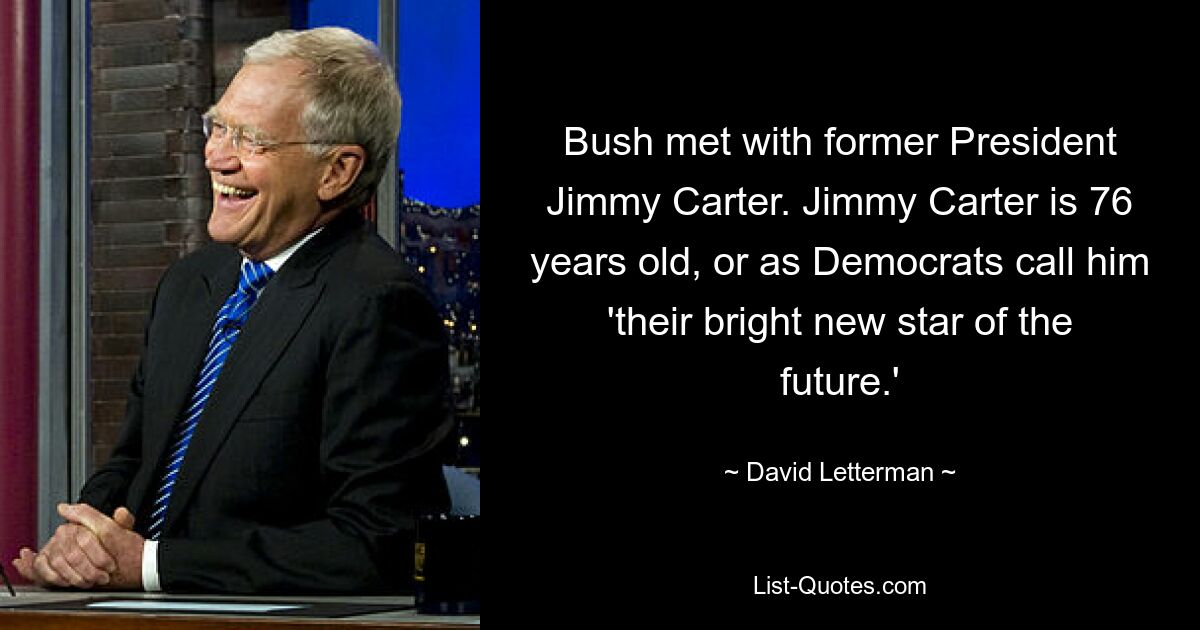 Bush met with former President Jimmy Carter. Jimmy Carter is 76 years old, or as Democrats call him 'their bright new star of the future.' — © David Letterman