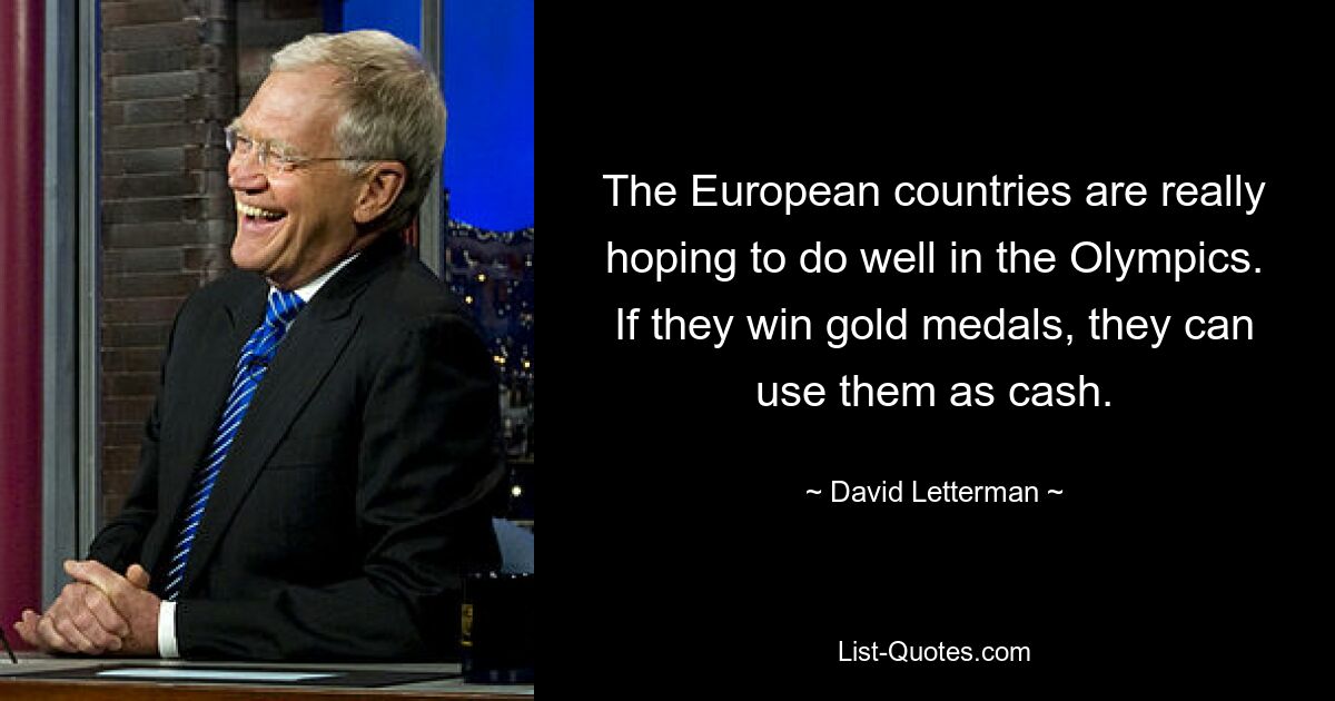 The European countries are really hoping to do well in the Olympics. If they win gold medals, they can use them as cash. — © David Letterman